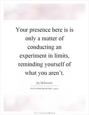 Your presence here is is only a matter of conducting an experiment in limits, reminding yourself of what you aren’t Picture Quote #1