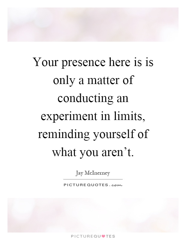 Your presence here is is only a matter of conducting an experiment in limits, reminding yourself of what you aren't Picture Quote #1
