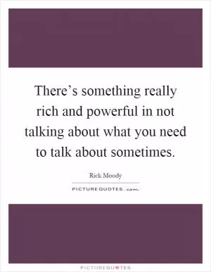 There’s something really rich and powerful in not talking about what you need to talk about sometimes Picture Quote #1