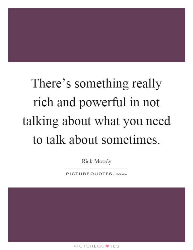 There's something really rich and powerful in not talking about what you need to talk about sometimes Picture Quote #1