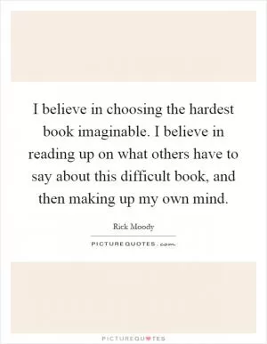 I believe in choosing the hardest book imaginable. I believe in reading up on what others have to say about this difficult book, and then making up my own mind Picture Quote #1