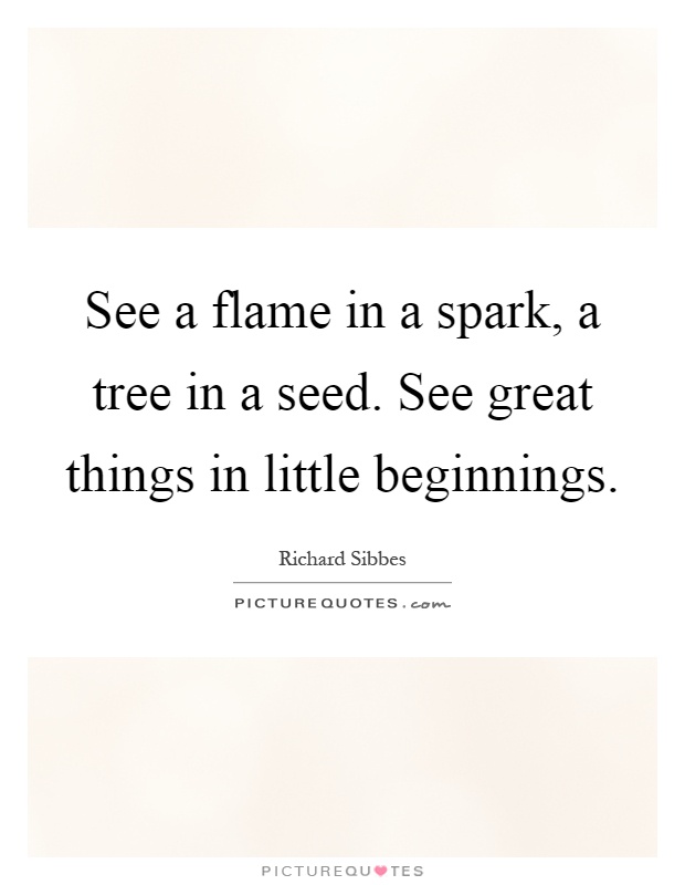 See a flame in a spark, a tree in a seed. See great things in little beginnings Picture Quote #1