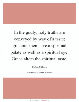 In the godly, holy truths are conveyed by way of a taste; gracious men have a spiritual palate as well as a spiritual eye. Grace alters the spiritual taste Picture Quote #1