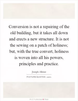 Conversion is not a repairing of the old building, but it takes all down and erects a new structure. It is not the sewing on a patch of holiness; but, with the true convert, holiness is woven into all his powers, principles and practice Picture Quote #1