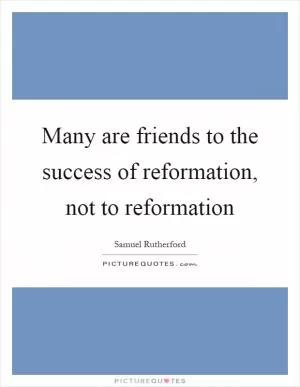 Many are friends to the success of reformation, not to reformation Picture Quote #1
