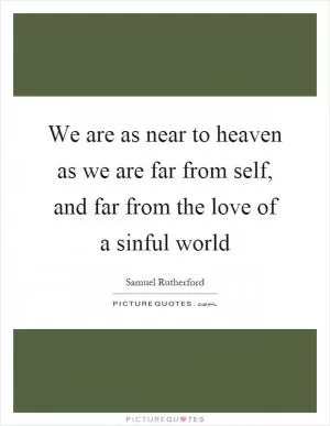 We are as near to heaven as we are far from self, and far from the love of a sinful world Picture Quote #1
