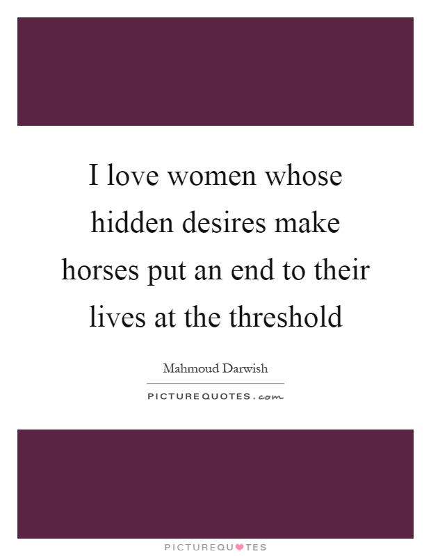 I love women whose hidden desires make horses put an end to their lives at the threshold Picture Quote #1