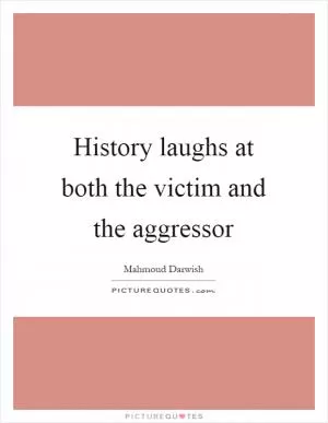 History laughs at both the victim and the aggressor Picture Quote #1