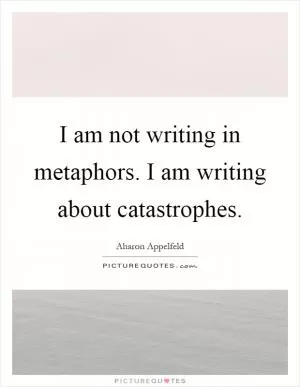 I am not writing in metaphors. I am writing about catastrophes Picture Quote #1