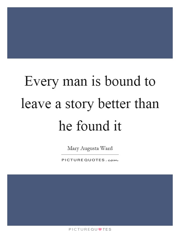 Every man is bound to leave a story better than he found it Picture Quote #1