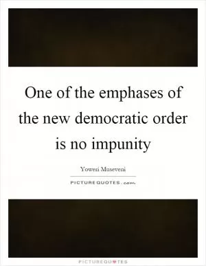 One of the emphases of the new democratic order is no impunity Picture Quote #1