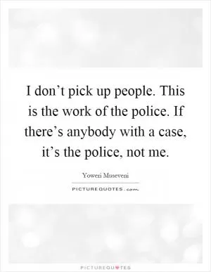 I don’t pick up people. This is the work of the police. If there’s anybody with a case, it’s the police, not me Picture Quote #1