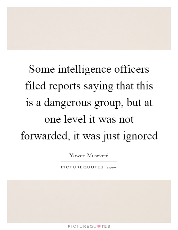 Some intelligence officers filed reports saying that this is a dangerous group, but at one level it was not forwarded, it was just ignored Picture Quote #1