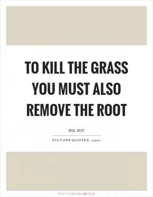 To kill the grass you must also remove the root Picture Quote #1