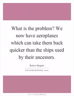 What is the problem? We now have aeroplanes which can take them back quicker than the ships used by their ancestors Picture Quote #1