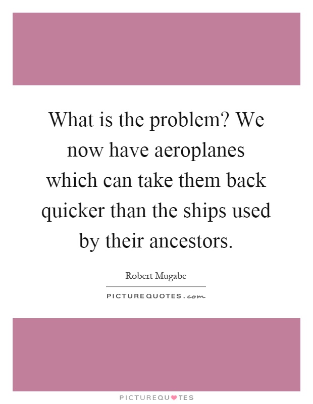What is the problem? We now have aeroplanes which can take them back quicker than the ships used by their ancestors Picture Quote #1