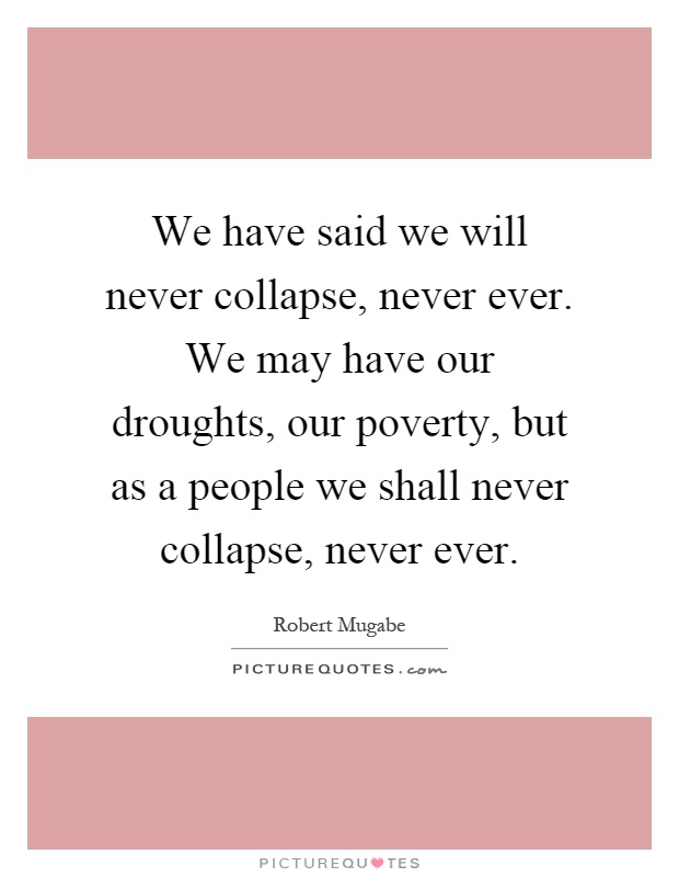 We have said we will never collapse, never ever. We may have our droughts, our poverty, but as a people we shall never collapse, never ever Picture Quote #1