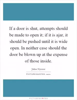 If a door is shut, attempts should be made to open it; if it is ajar, it should be pushed until it is wide open. In neither case should the door be blown up at the expense of those inside Picture Quote #1