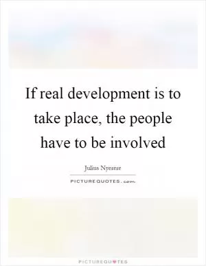 If real development is to take place, the people have to be involved Picture Quote #1