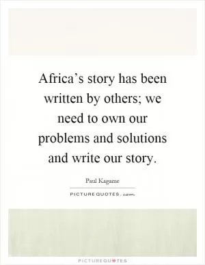 Africa’s story has been written by others; we need to own our problems and solutions and write our story Picture Quote #1