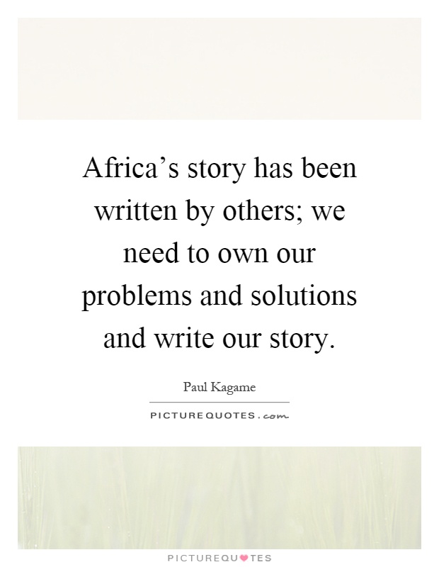Africa's story has been written by others; we need to own our problems and solutions and write our story Picture Quote #1