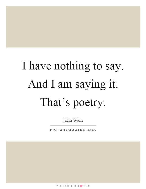 I have nothing to say. And I am saying it. That's poetry Picture Quote #1