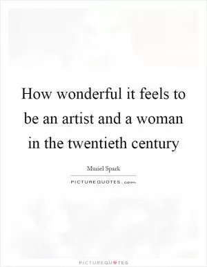 How wonderful it feels to be an artist and a woman in the twentieth century Picture Quote #1