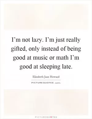 I’m not lazy. I’m just really gifted, only instead of being good at music or math I’m good at sleeping late Picture Quote #1