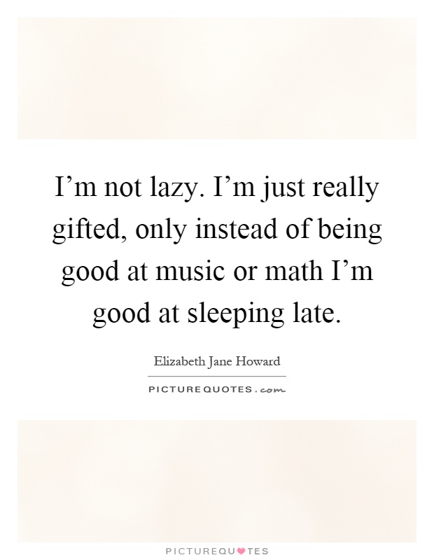 I'm not lazy. I'm just really gifted, only instead of being good at music or math I'm good at sleeping late Picture Quote #1