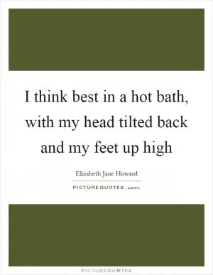I think best in a hot bath, with my head tilted back and my feet up high Picture Quote #1