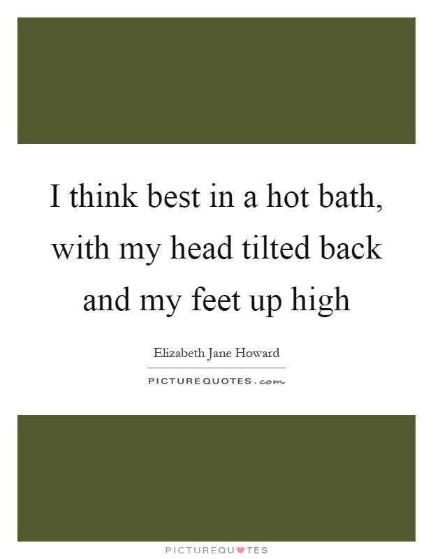 I think best in a hot bath, with my head tilted back and my feet up high Picture Quote #1
