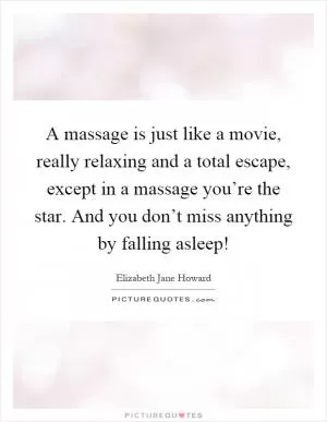 A massage is just like a movie, really relaxing and a total escape, except in a massage you’re the star. And you don’t miss anything by falling asleep! Picture Quote #1