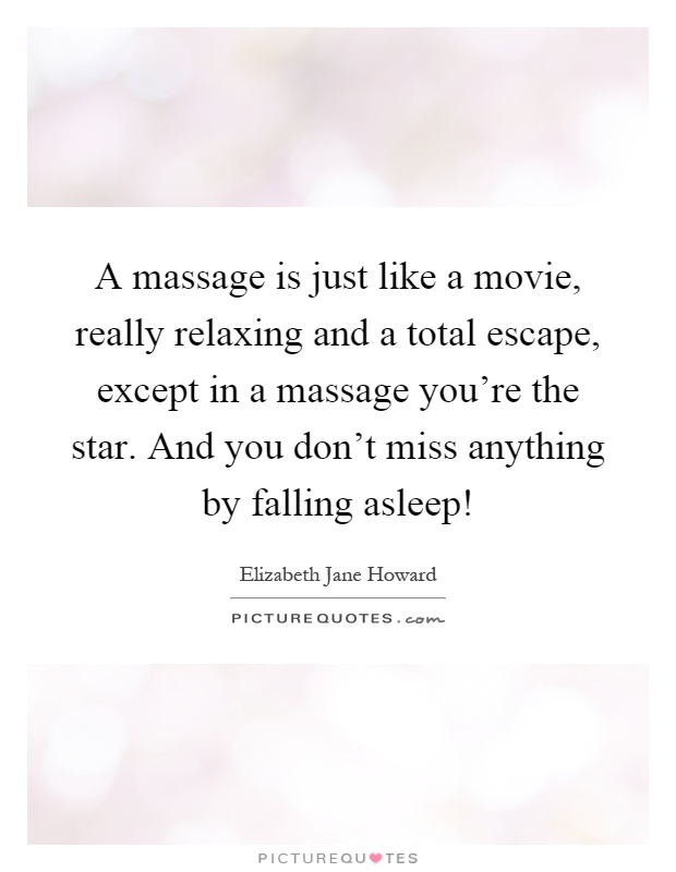 A massage is just like a movie, really relaxing and a total escape, except in a massage you're the star. And you don't miss anything by falling asleep! Picture Quote #1