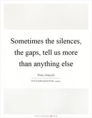 Sometimes the silences, the gaps, tell us more than anything else Picture Quote #1