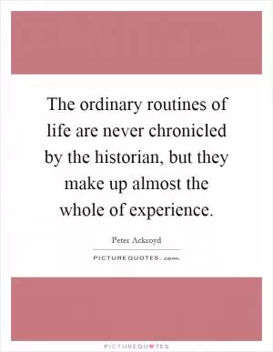 The ordinary routines of life are never chronicled by the historian, but they make up almost the whole of experience Picture Quote #1