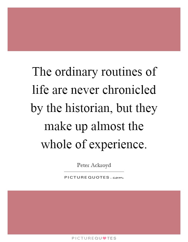 The ordinary routines of life are never chronicled by the historian, but they make up almost the whole of experience Picture Quote #1
