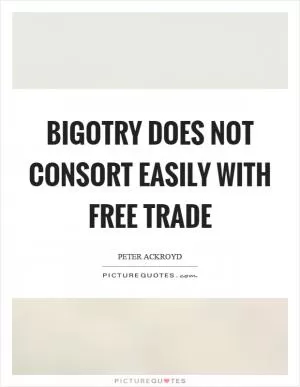 Bigotry does not consort easily with free trade Picture Quote #1