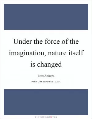 Under the force of the imagination, nature itself is changed Picture Quote #1