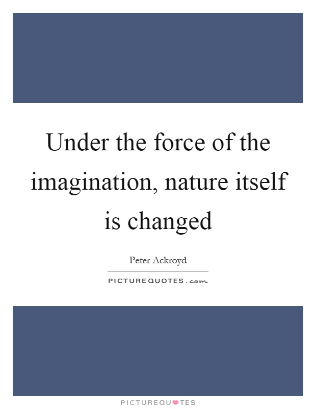 Under the force of the imagination, nature itself is changed Picture Quote #1
