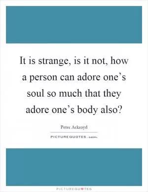 It is strange, is it not, how a person can adore one’s soul so much that they adore one’s body also? Picture Quote #1