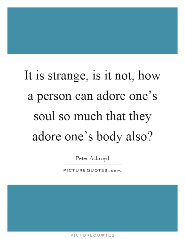 It is strange, is it not, how a person can adore one's soul so much that they adore one's body also? Picture Quote #1
