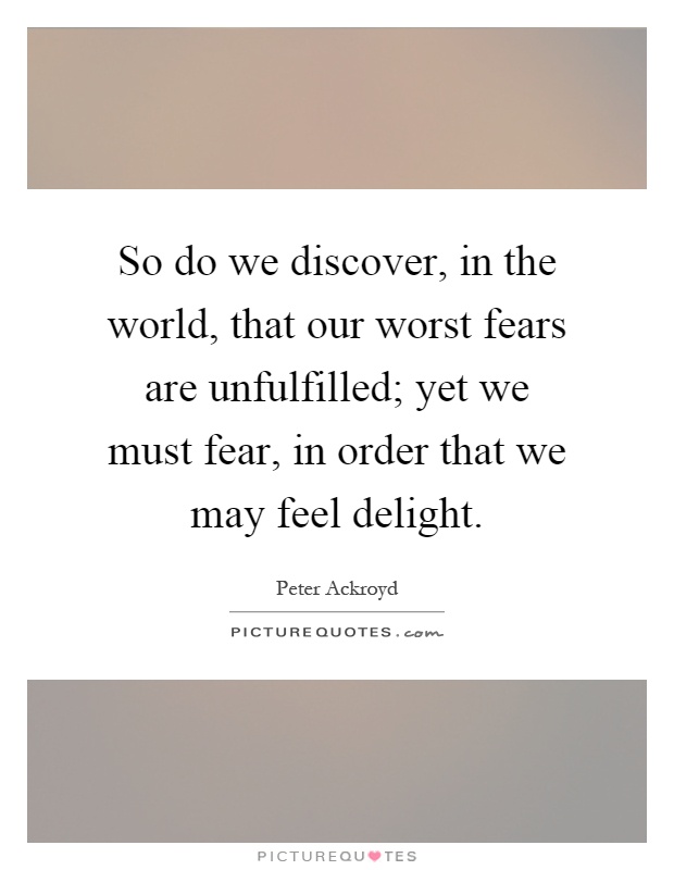 So do we discover, in the world, that our worst fears are unfulfilled; yet we must fear, in order that we may feel delight Picture Quote #1