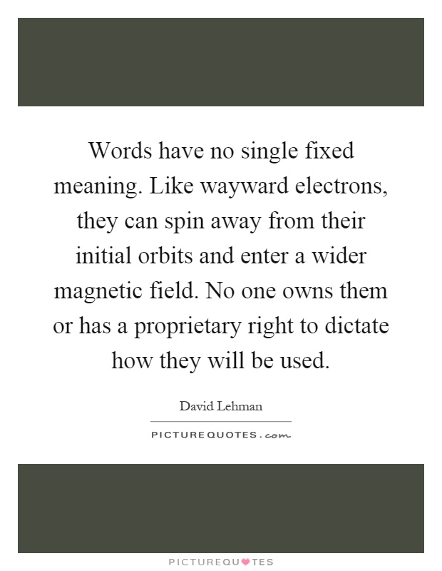 Words have no single fixed meaning. Like wayward electrons, they can spin away from their initial orbits and enter a wider magnetic field. No one owns them or has a proprietary right to dictate how they will be used Picture Quote #1