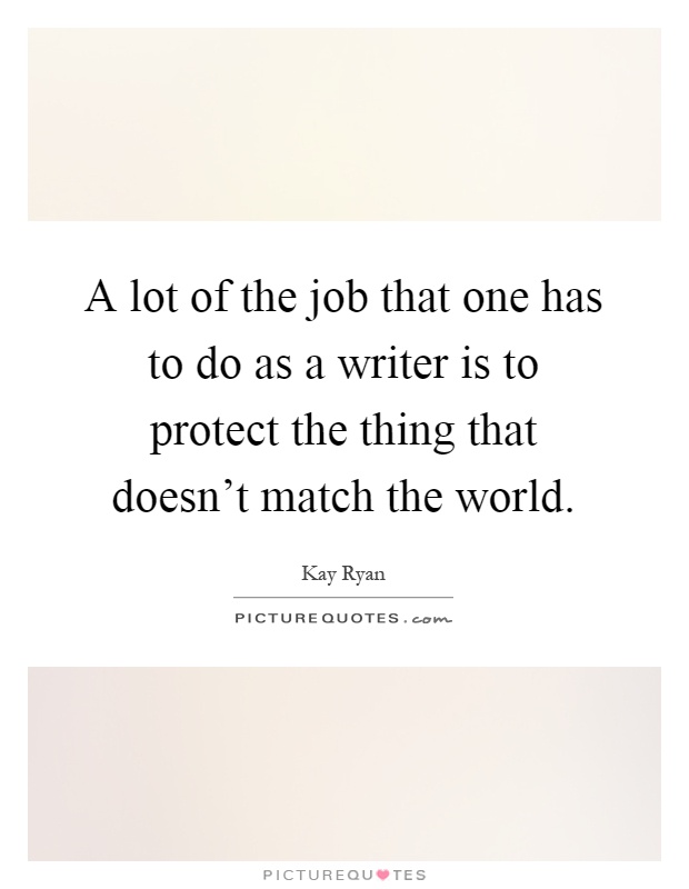 A lot of the job that one has to do as a writer is to protect the thing that doesn't match the world Picture Quote #1