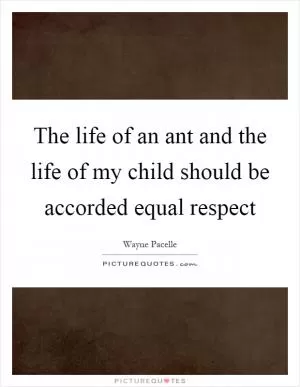 The life of an ant and the life of my child should be accorded equal respect Picture Quote #1