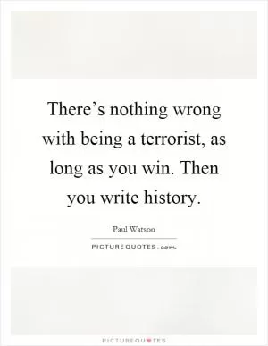There’s nothing wrong with being a terrorist, as long as you win. Then you write history Picture Quote #1