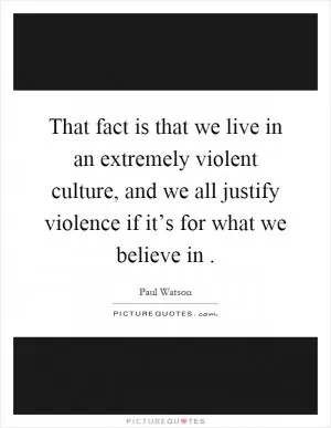 That fact is that we live in an extremely violent culture, and we all justify violence if it’s for what we believe in Picture Quote #1