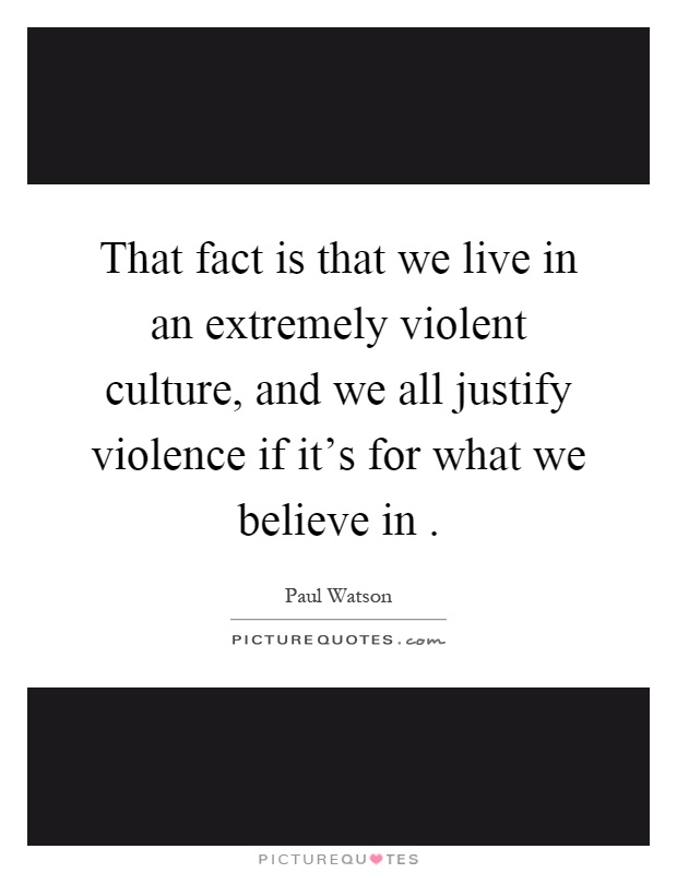 That fact is that we live in an extremely violent culture, and we all justify violence if it's for what we believe in Picture Quote #1