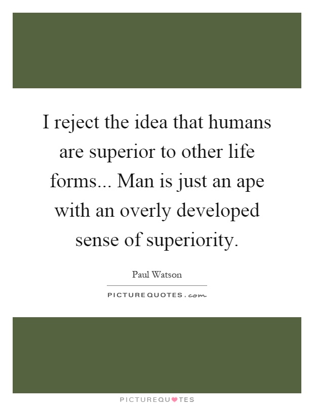 I reject the idea that humans are superior to other life forms... Man is just an ape with an overly developed sense of superiority Picture Quote #1