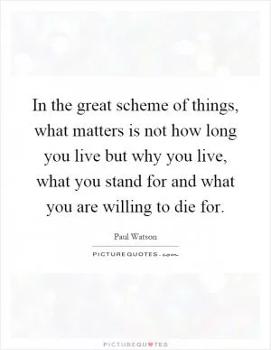 In the great scheme of things, what matters is not how long you live but why you live, what you stand for and what you are willing to die for Picture Quote #1